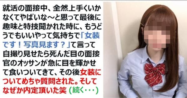 就活の面接が上手くいかないので、趣味を聞かれた時に「女装です！写真見ます？」て言って自撮り見せた結果ｗｗｗ