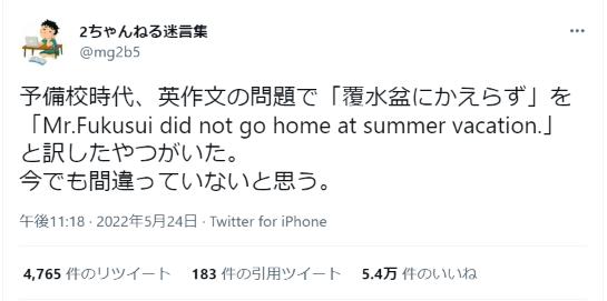 英作文の問題で「覆水盆にかえらず」を  「Mr.Fukusui did not go home at summer vacation.」と訳したやつがいた。【2ch名言】