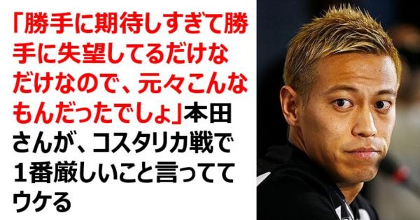 本田圭佑さんコスタリカ戦について「勝手に期待しすぎて勝手に失望してるだけなだけなので、元々こんなもんだったでしょ」本田さん1番厳しいこと言っててウケる