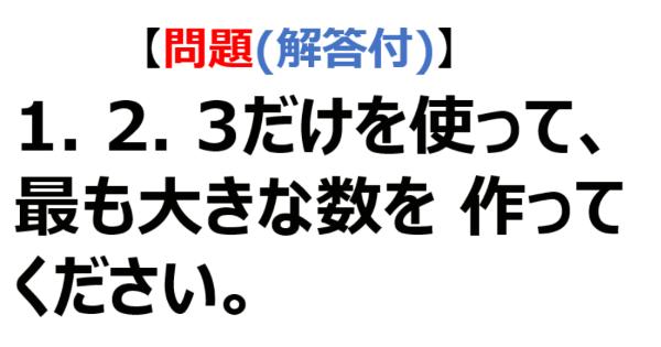 【問題】 1、2、3だけを使って、最も大きな数を作ってください