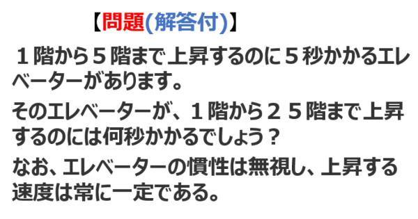 【問題】1階から5階まで上昇するのに5秒かかるエレベーターがあります。そのエレベーターが、1階から25階まで上昇するのには何秒かかるでしょう？