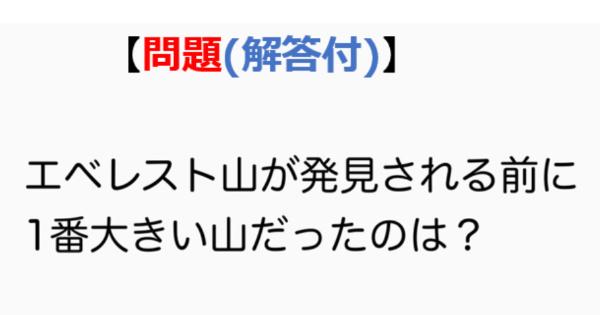 【問題】エベレスト山が発見される前に1番大きい山だったのは？