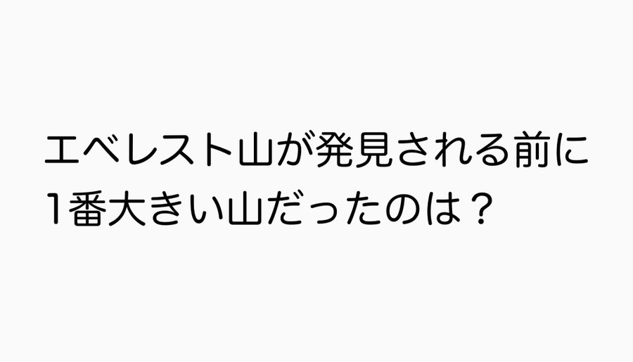 【問題】エベレスト山が発見される前に1番大きい山だったのは？